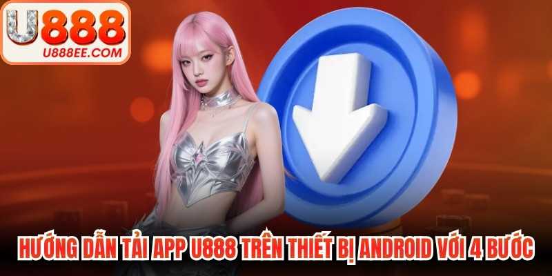 Hướng dẫn tải app U888 trên thiết bị Android với 4 bước